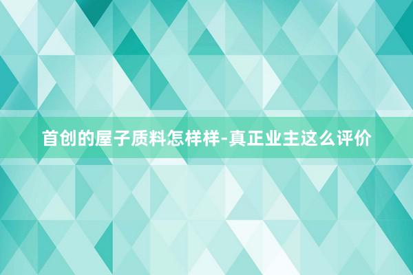 首创的屋子质料怎样样-真正业主这么评价