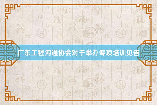 广东工程沟通协会对于举办专项培训见告
