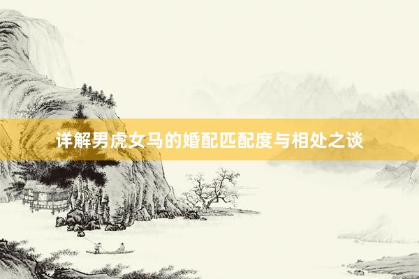 详解男虎女马的婚配匹配度与相处之谈