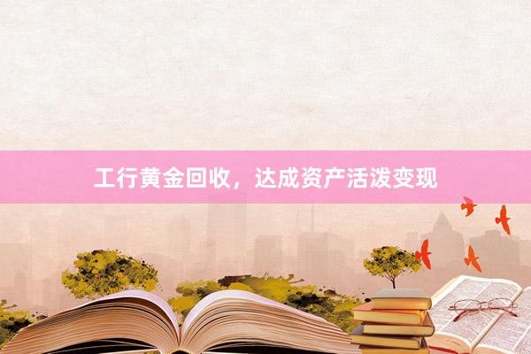 工行黄金回收，达成资产活泼变现