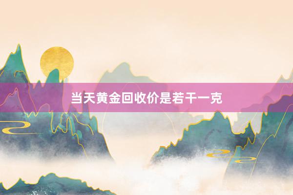 当天黄金回收价是若干一克